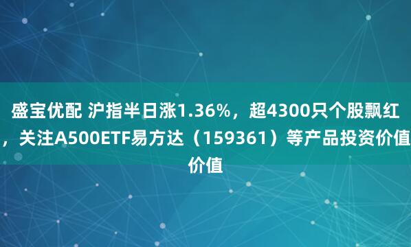 盛宝优配 沪指半日涨1.36%，超4300只个股飘红，关注A500ETF易方达（159361）等产品投资价值