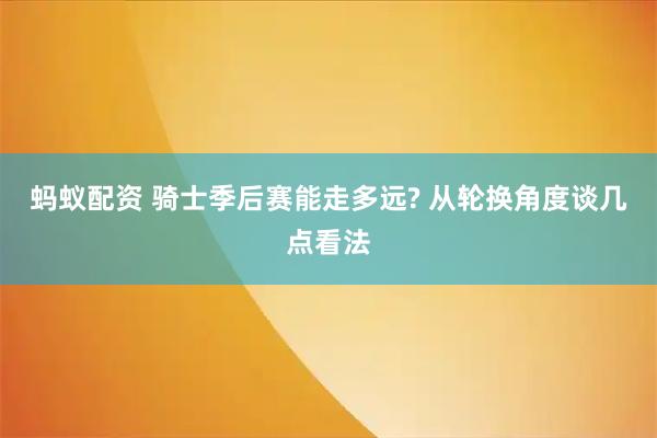 蚂蚁配资 骑士季后赛能走多远? 从轮换角度谈几点看法
