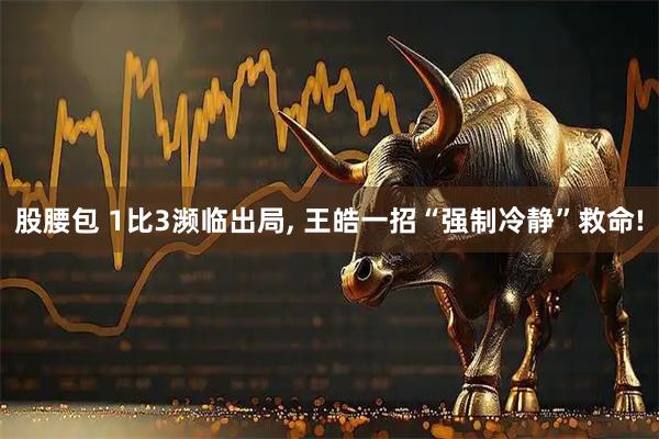 股腰包 1比3濒临出局, 王皓一招“强制冷静”救命!