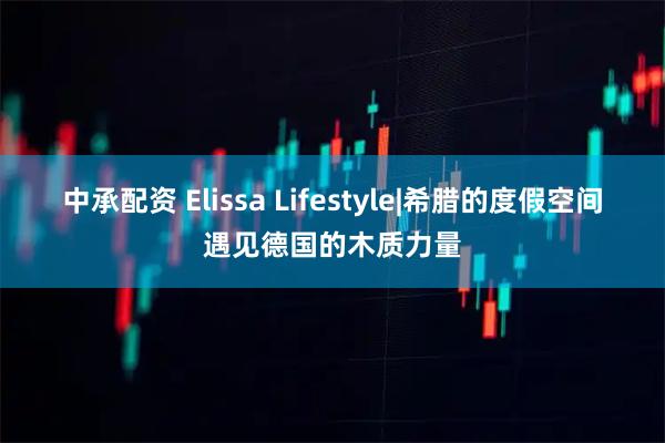 中承配资 Elissa Lifestyle|希腊的度假空间遇见德国的木质力量