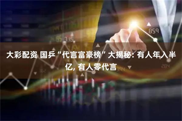 大彩配资 国乒“代言富豪榜”大揭秘: 有人年入半亿, 有人零代言