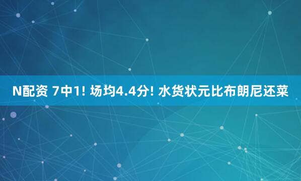 N配资 7中1! 场均4.4分! 水货状元比布朗尼还菜