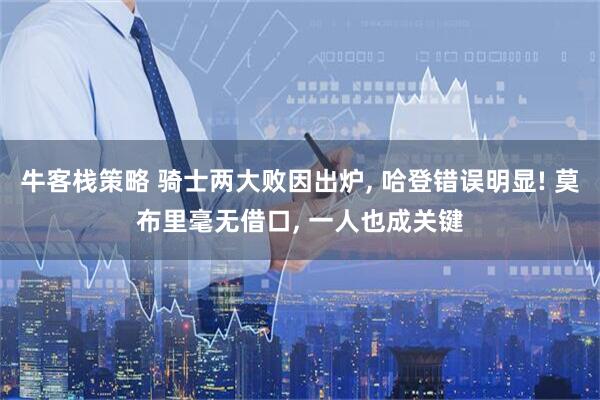 牛客栈策略 骑士两大败因出炉, 哈登错误明显! 莫布里毫无借口, 一人也成关键