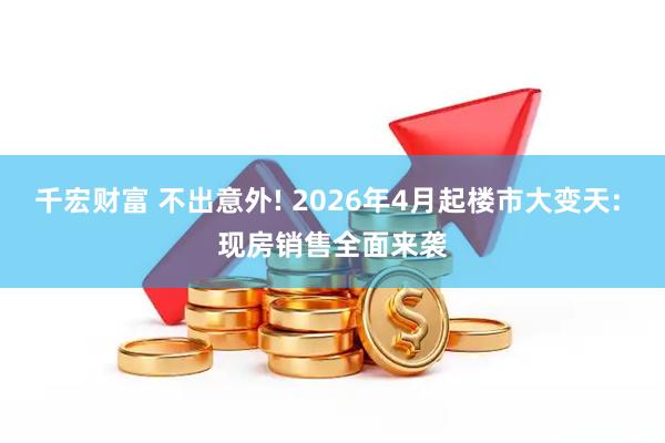 千宏财富 不出意外! 2026年4月起楼市大变天: 现房销售全面来袭
